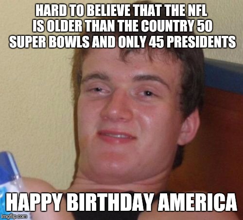 Happy 4th of July weekend | HARD TO BELIEVE THAT THE NFL IS OLDER THAN THE COUNTRY 50 SUPER BOWLS AND ONLY 45 PRESIDENTS; HAPPY BIRTHDAY AMERICA | image tagged in memes,10 guy | made w/ Imgflip meme maker