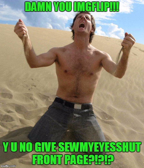 DAMN YOU IMGFLIP!!! Y U NO GIVE SEWMYEYESSHUT FRONT PAGE?!?!? | made w/ Imgflip meme maker