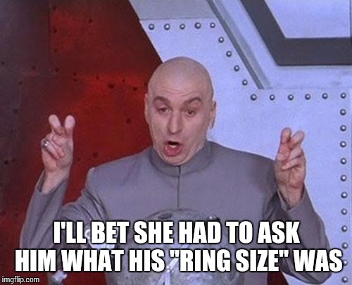 Dr Evil Laser Meme | I'LL BET SHE HAD TO ASK HIM WHAT HIS "RING SIZE" WAS | image tagged in memes,dr evil laser | made w/ Imgflip meme maker