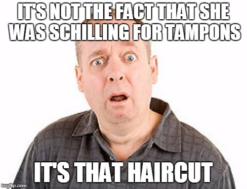 IT'S NOT THE FACT THAT SHE WAS SCHILLING FOR TAMPONS IT'S THAT HAIRCUT | made w/ Imgflip meme maker