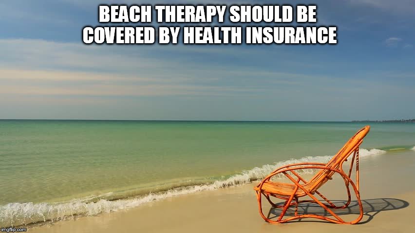BEACH THERAPY | BEACH THERAPY SHOULD BE COVERED BY HEALTH INSURANCE | image tagged in beach,beach therapy,health insurance,ocean,lounge chair | made w/ Imgflip meme maker