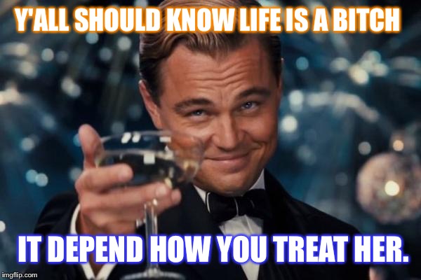 Leonardo Dicaprio Cheers Meme | Y'ALL SHOULD KNOW LIFE IS A BITCH; IT DEPEND HOW YOU TREAT HER. | image tagged in memes,leonardo dicaprio cheers | made w/ Imgflip meme maker