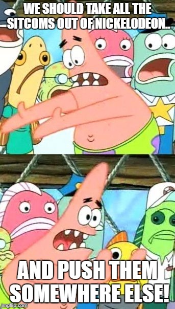Nickelodeon Sitcoms | WE SHOULD TAKE ALL THE SITCOMS OUT OF NICKELODEON.. AND PUSH THEM SOMEWHERE ELSE! | image tagged in memes,put it somewhere else patrick,sitcoms,spongebob | made w/ Imgflip meme maker