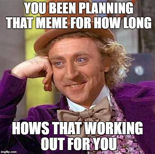 Creepy Condescending Wonka Meme | YOU BEEN PLANNING THAT MEME FOR HOW LONG; HOWS THAT WORKING OUT FOR YOU | image tagged in memes,creepy condescending wonka | made w/ Imgflip meme maker