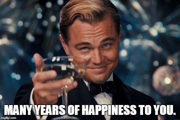 Leonardo Dicaprio Cheers Meme | MANY YEARS OF HAPPINESS TO YOU. | image tagged in memes,leonardo dicaprio cheers | made w/ Imgflip meme maker