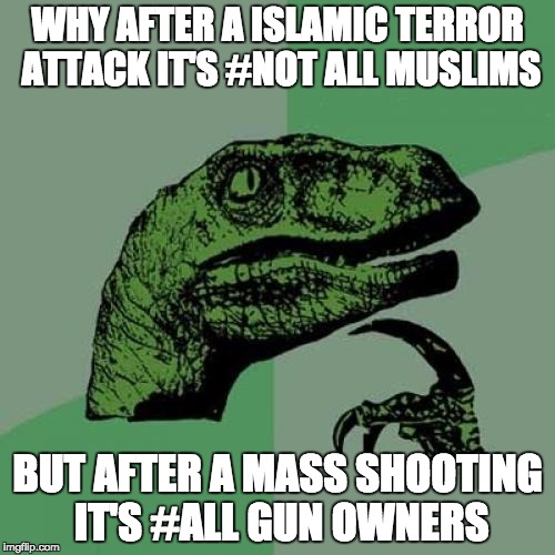 Philosoraptor | WHY AFTER A ISLAMIC TERROR ATTACK IT'S #NOT ALL MUSLIMS; BUT AFTER A MASS SHOOTING IT'S #ALL GUN OWNERS | image tagged in memes,philosoraptor | made w/ Imgflip meme maker