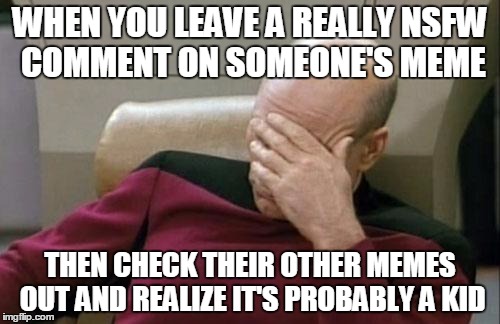 I feel pretty bad...for a second lol | WHEN YOU LEAVE A REALLY NSFW COMMENT ON SOMEONE'S MEME; THEN CHECK THEIR OTHER MEMES OUT AND REALIZE IT'S PROBABLY A KID | image tagged in memes,captain picard facepalm,imgflip humor,imgflip users | made w/ Imgflip meme maker