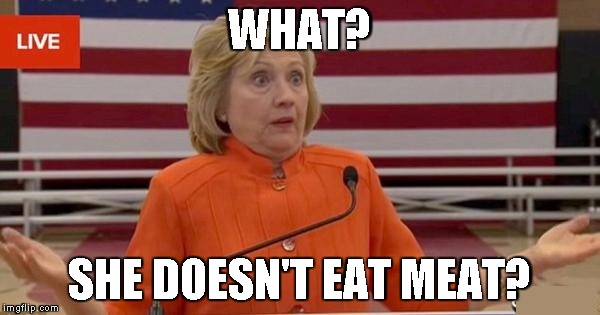 WTF Hillary? | WHAT? SHE DOESN'T EAT MEAT? | image tagged in wtf hillary | made w/ Imgflip meme maker