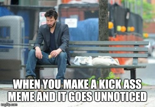 Maybe we're just like modern day Van Gogh's? | WHEN YOU MAKE A KICK ASS MEME AND IT GOES UNNOTICED | image tagged in memes,sad keanu | made w/ Imgflip meme maker