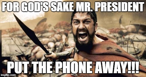 Sparta Leonidas | FOR GOD'S SAKE MR. PRESIDENT; PUT THE PHONE AWAY!!! | image tagged in memes,sparta leonidas | made w/ Imgflip meme maker
