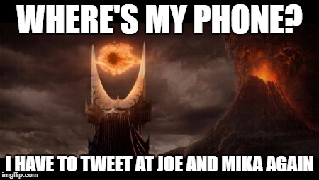 Eye Of Sauron | WHERE'S MY PHONE? I HAVE TO TWEET AT JOE AND MIKA AGAIN | image tagged in memes,eye of sauron | made w/ Imgflip meme maker
