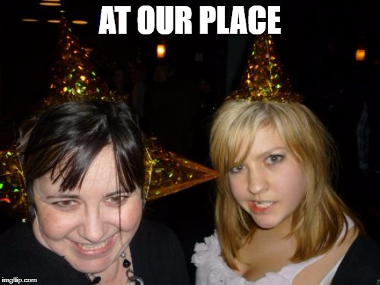 AT OUR PLACE | made w/ Imgflip meme maker