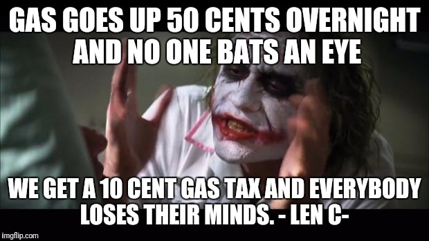And everybody loses their minds | GAS GOES UP 50 CENTS OVERNIGHT AND NO ONE BATS AN EYE; WE GET A 10 CENT GAS TAX AND EVERYBODY LOSES THEIR MINDS. - LEN C- | image tagged in memes,and everybody loses their minds | made w/ Imgflip meme maker
