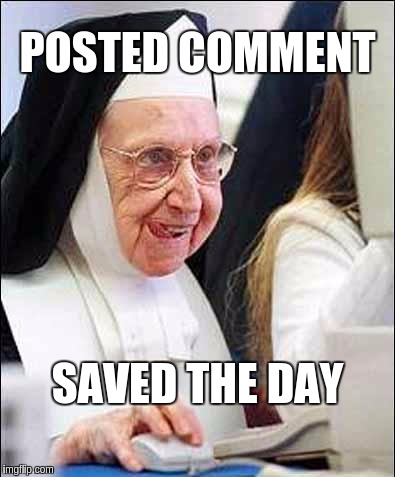 Sometimes It Just Boils Down To | POSTED COMMENT; SAVED THE DAY | image tagged in memes,funny,nun,upvote,comment | made w/ Imgflip meme maker