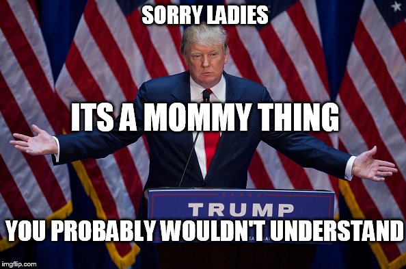 you know me, I love the broads | SORRY LADIES; ITS A MOMMY THING; YOU PROBABLY WOULDN'T UNDERSTAND | image tagged in donald trump,dump trump | made w/ Imgflip meme maker