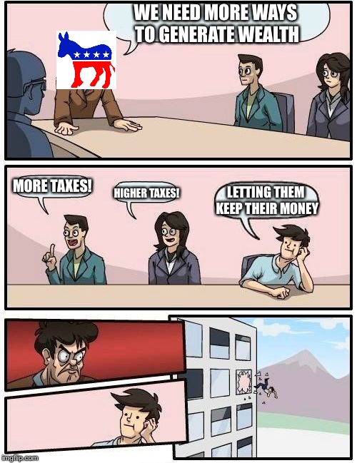 Boardroom Meeting Suggestion Meme | WE NEED MORE WAYS TO GENERATE WEALTH; MORE TAXES! LETTING THEM KEEP THEIR MONEY; HIGHER TAXES! | image tagged in memes,boardroom meeting suggestion | made w/ Imgflip meme maker