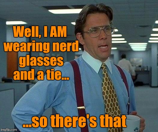 That Would Be Great Meme | Well, I AM wearing nerd glasses and a tie... ...so there's that | image tagged in memes,that would be great | made w/ Imgflip meme maker