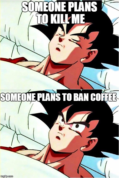 Me on coffee irl | SOMEONE PLANS TO KILL ME; SOMEONE PLANS TO BAN COFFEE | image tagged in goku sleeping wake up,memes,coffee,me irl | made w/ Imgflip meme maker