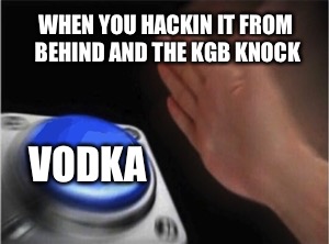 Blank Nut Button Meme | WHEN YOU HACKIN IT FROM BEHIND AND THE KGB KNOCK; VODKA | image tagged in blank nut button | made w/ Imgflip meme maker