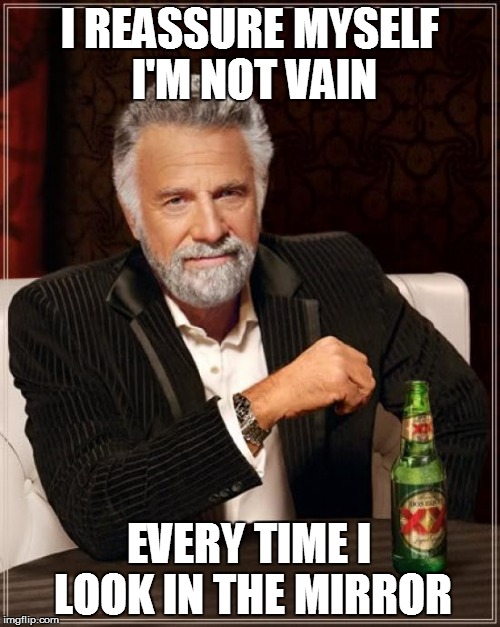 The Most Interesting Man In The World Meme | I REASSURE MYSELF I'M NOT VAIN EVERY TIME I LOOK IN THE MIRROR | image tagged in memes,the most interesting man in the world | made w/ Imgflip meme maker