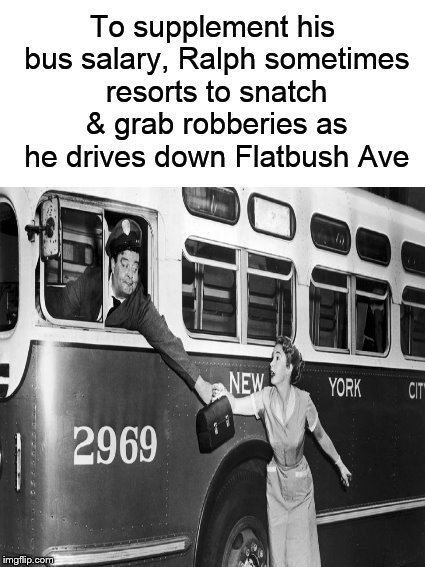 Meanwhile, in Brooklyn.... | To supplement his bus salary, Ralph sometimes resorts to snatch & grab robberies as he drives down Flatbush Ave | image tagged in funny memes,ralph kramden,honeymooners,bus driver,robbery | made w/ Imgflip meme maker