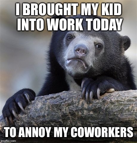 Confession Bear Meme | I BROUGHT MY KID INTO WORK TODAY; TO ANNOY MY COWORKERS | image tagged in memes,confession bear | made w/ Imgflip meme maker