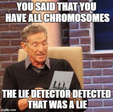 Maury Lie Detector Meme | YOU SAID THAT YOU HAVE ALL CHROMOSOMES; THE LIE DETECTOR DETECTED THAT WAS A LIE | image tagged in memes,maury lie detector | made w/ Imgflip meme maker