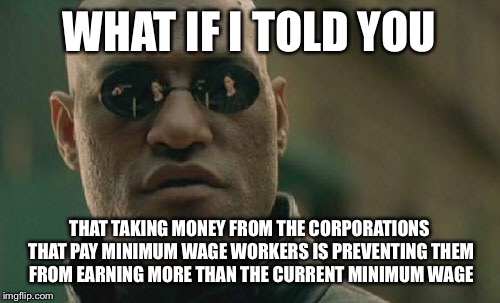 Matrix Morpheus | WHAT IF I TOLD YOU; THAT TAKING MONEY FROM THE CORPORATIONS THAT PAY MINIMUM WAGE WORKERS IS PREVENTING THEM FROM EARNING MORE THAN THE CURRENT MINIMUM WAGE | image tagged in memes,matrix morpheus | made w/ Imgflip meme maker