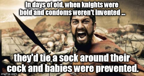 Sparta Leonidas Meme | In days of old, when knights were bold and condoms weren't invented ... they'd tie a sock around their cock and babies were prevented. | image tagged in memes,sparta leonidas | made w/ Imgflip meme maker