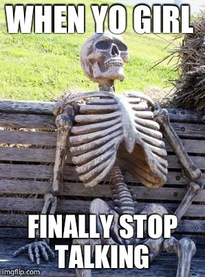 Waiting Skeleton Meme | WHEN YO GIRL; FINALLY STOP TALKING | image tagged in memes,waiting skeleton | made w/ Imgflip meme maker