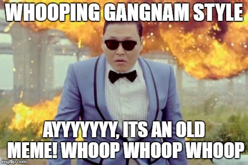 Gangnam Style PSY | WHOOPING GANGNAM STYLE; AYYYYYYY, ITS AN OLD MEME! WHOOP WHOOP WHOOP | image tagged in memes,gangnam style psy | made w/ Imgflip meme maker