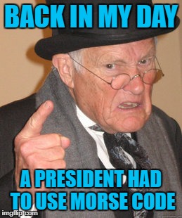 Back In My Day Meme | BACK IN MY DAY; A PRESIDENT HAD TO USE MORSE CODE | image tagged in memes,back in my day | made w/ Imgflip meme maker