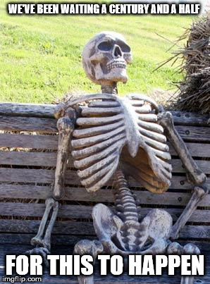 Waiting Skeleton Meme | WE'VE BEEN WAITING A CENTURY AND A HALF FOR THIS TO HAPPEN | image tagged in memes,waiting skeleton | made w/ Imgflip meme maker