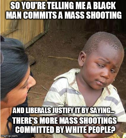 SO YOU'RE TELLING ME A BLACK MAN COMMITS A MASS SHOOTING; AND LIBERALS JUSTIFY IT BY SAYING... THERE'S MORE MASS SHOOTINGS  COMMITTED BY WHITE PEOPLE? | image tagged in liberal logic | made w/ Imgflip meme maker