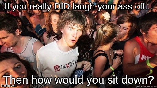Sudden Realisation Ralph | If you really DID laugh your ass off... Then how would you sit down? | image tagged in sudden realisation ralph | made w/ Imgflip meme maker