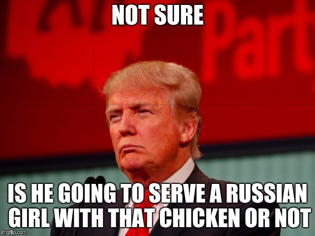 Not Sure | NOT SURE IS HE GOING TO SERVE A RUSSIAN GIRL WITH THAT CHICKEN OR NOT | image tagged in not sure | made w/ Imgflip meme maker