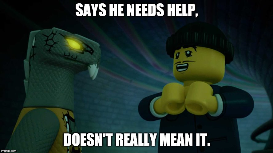No one helps. | SAYS HE NEEDS HELP, DOESN'T REALLY MEAN IT. | image tagged in ninjago | made w/ Imgflip meme maker