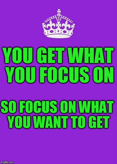 Keep Calm And Carry On Purple | YOU GET WHAT YOU FOCUS ON; SO FOCUS ON WHAT YOU WANT TO GET | image tagged in memes,keep calm and carry on purple | made w/ Imgflip meme maker