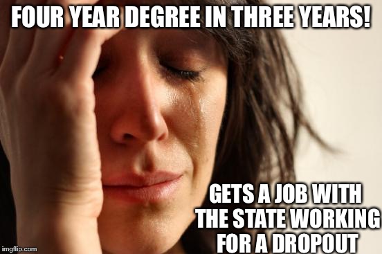 First World Problems | FOUR YEAR DEGREE IN THREE YEARS! GETS A JOB WITH THE STATE WORKING FOR A DROPOUT | image tagged in memes,first world problems | made w/ Imgflip meme maker