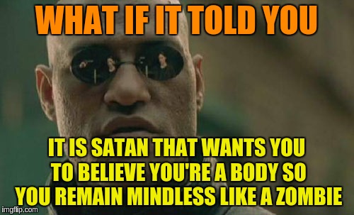 Matrix Morpheus Meme | WHAT IF IT TOLD YOU IT IS SATAN THAT WANTS YOU TO BELIEVE YOU'RE A BODY SO YOU REMAIN MINDLESS LIKE A ZOMBIE | image tagged in memes,matrix morpheus | made w/ Imgflip meme maker