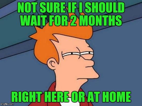 Futurama Fry Meme | NOT SURE IF I SHOULD WAIT FOR 2 MONTHS RIGHT HERE OR AT HOME | image tagged in memes,futurama fry | made w/ Imgflip meme maker