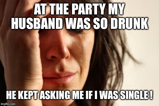 Hey baby, do I know you? | AT THE PARTY MY HUSBAND WAS SO DRUNK; HE KEPT ASKING ME IF I WAS SINGLE ! | image tagged in memes,first world problems,funny | made w/ Imgflip meme maker