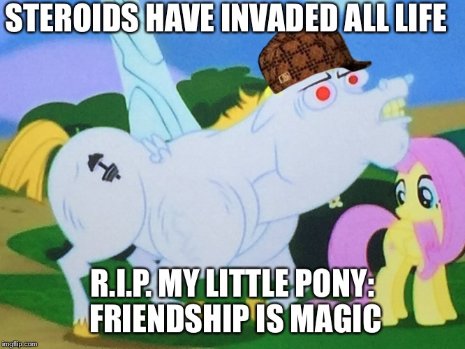 STEROIDS HAVE INVADED ALL LIFE; R.I.P. MY LITTLE PONY: FRIENDSHIP IS MAGIC | image tagged in scumbag | made w/ Imgflip meme maker