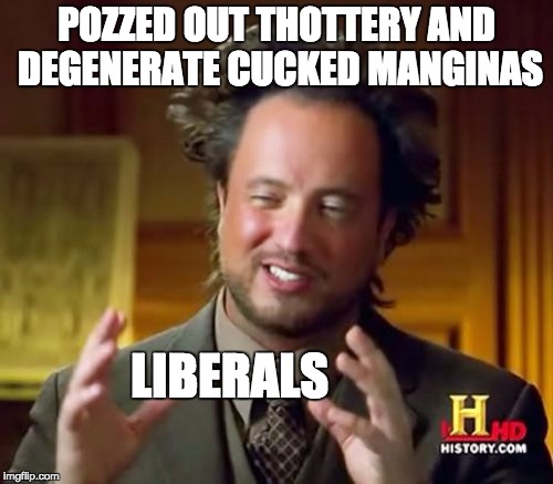Ancient Aliens Meme | POZZED OUT THOTTERY AND DEGENERATE CUCKED MANGINAS; LIBERALS | image tagged in memes,ancient aliens | made w/ Imgflip meme maker