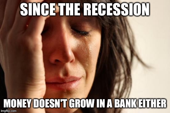 First World Problems Meme | SINCE THE RECESSION MONEY DOESN'T GROW IN A BANK EITHER | image tagged in memes,first world problems | made w/ Imgflip meme maker
