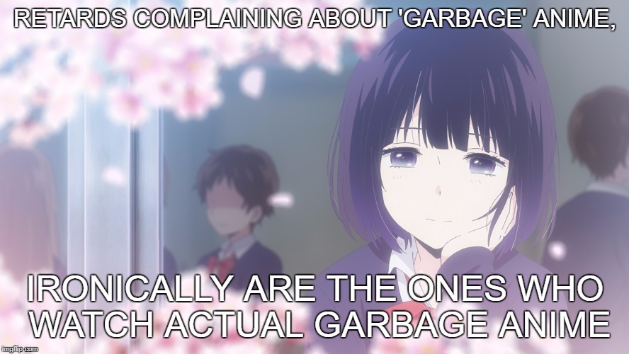 X GarbageX Garbage | RETARDS COMPLAINING ABOUT 'GARBAGE' ANIME, IRONICALLY ARE THE ONES WHO WATCH ACTUAL GARBAGE ANIME | image tagged in anime jokes,garbage,x garbage | made w/ Imgflip meme maker
