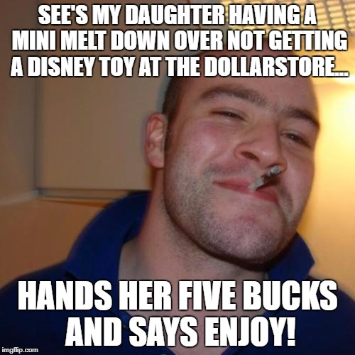 Good Guy Greg Meme | SEE'S MY DAUGHTER HAVING A MINI MELT DOWN OVER NOT GETTING A DISNEY TOY AT THE DOLLARSTORE... HANDS HER FIVE BUCKS AND SAYS ENJOY! | image tagged in memes,good guy greg | made w/ Imgflip meme maker