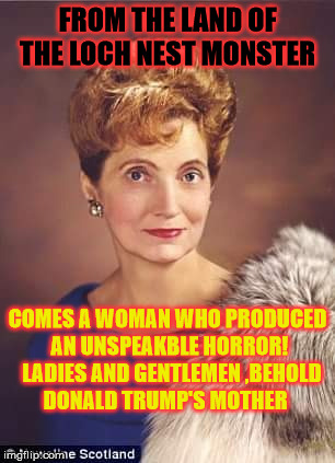 Mommy Dearst  | FROM THE LAND OF THE LOCH NEST MONSTER; COMES A WOMAN WHO PRODUCED AN UNSPEAKBLE HORROR!  LADIES AND GENTLEMEN ,BEHOLD  DONALD TRUMP'S MOTHER | image tagged in donald trump | made w/ Imgflip meme maker