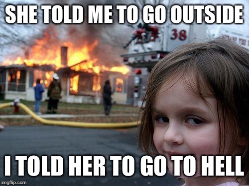 Disaster Girl Meme | SHE TOLD ME TO GO OUTSIDE; I TOLD HER TO GO TO HELL | image tagged in memes,disaster girl | made w/ Imgflip meme maker