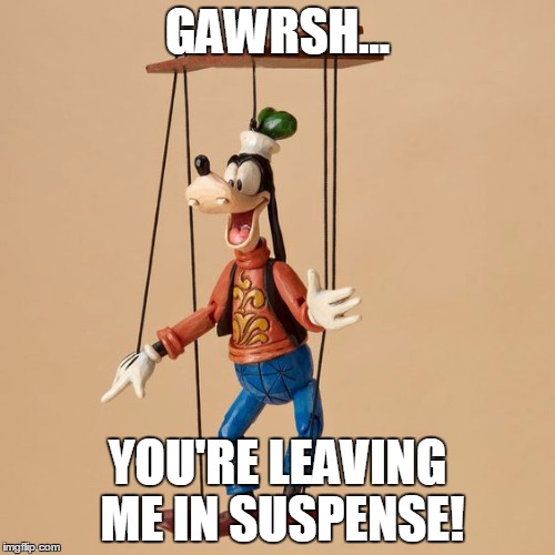 Goofy Puppet | GAWRSH... YOU'RE LEAVING ME IN SUSPENSE! | image tagged in goofy puppet | made w/ Imgflip meme maker